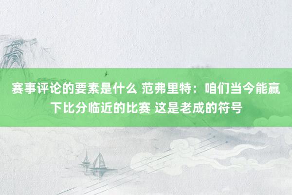 赛事评论的要素是什么 范弗里特：咱们当今能赢下比分临近的比赛 这是老成的符号