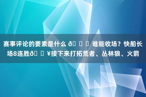 赛事评论的要素是什么 😉谁能收场？快船长场8连胜🔥接下来打拓荒者、丛林狼、火箭