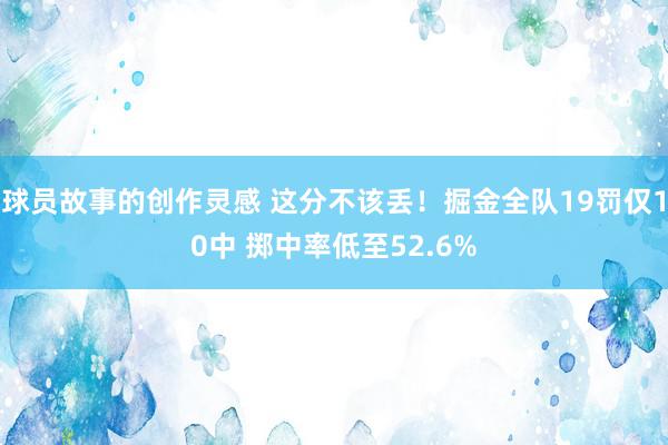 球员故事的创作灵感 这分不该丢！掘金全队19罚仅10中 掷中率低至52.6%