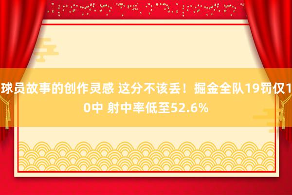 球员故事的创作灵感 这分不该丢！掘金全队19罚仅10中 射中率低至52.6%