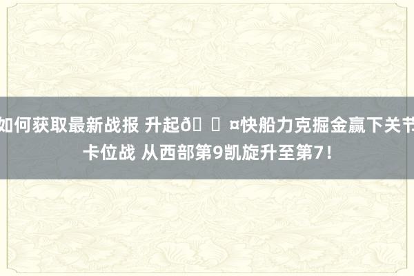 如何获取最新战报 升起😤快船力克掘金赢下关节卡位战 从西部第9凯旋升至第7！