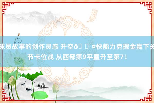 球员故事的创作灵感 升空😤快船力克掘金赢下关节卡位战 从西部第9平直升至第7！