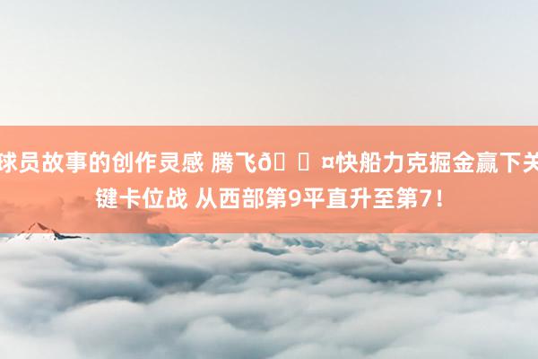 球员故事的创作灵感 腾飞😤快船力克掘金赢下关键卡位战 从西部第9平直升至第7！