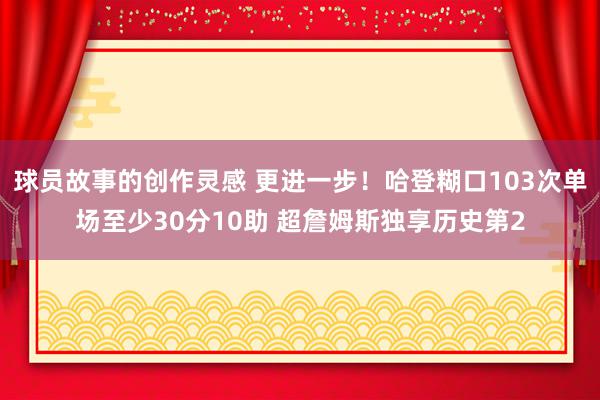 球员故事的创作灵感 更进一步！哈登糊口103次单场至少30分10助 超詹姆斯独享历史第2