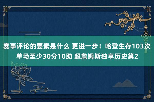 赛事评论的要素是什么 更进一步！哈登生存103次单场至少30分10助 超詹姆斯独享历史第2