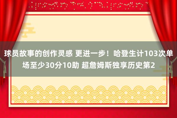 球员故事的创作灵感 更进一步！哈登生计103次单场至少30分10助 超詹姆斯独享历史第2