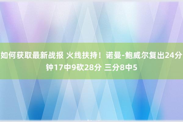 如何获取最新战报 火线扶持！诺曼-鲍威尔复出24分钟17中9砍28分 三分8中5