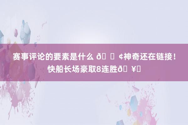 赛事评论的要素是什么 🚢神奇还在链接！快船长场豪取8连胜🥏