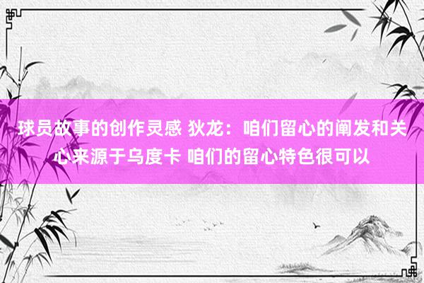 球员故事的创作灵感 狄龙：咱们留心的阐发和关心来源于乌度卡 咱们的留心特色很可以