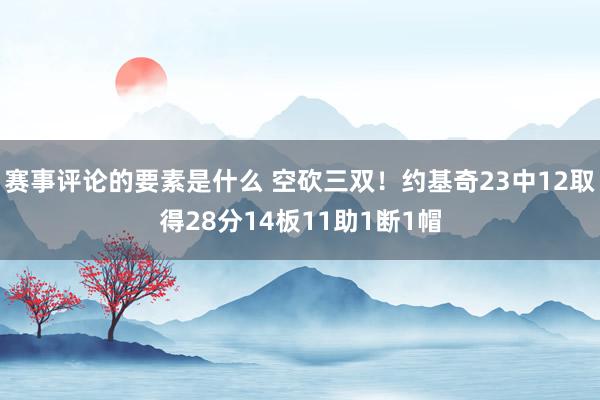 赛事评论的要素是什么 空砍三双！约基奇23中12取得28分14板11助1断1帽