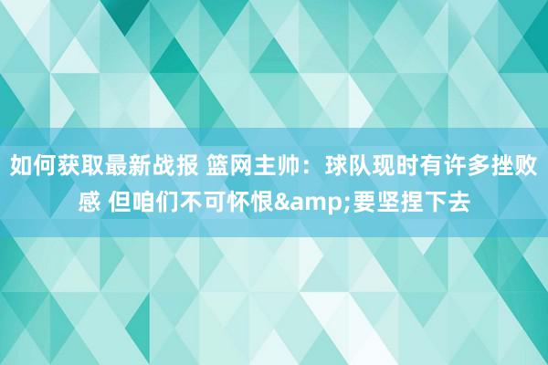 如何获取最新战报 篮网主帅：球队现时有许多挫败感 但咱们不可怀恨&要坚捏下去