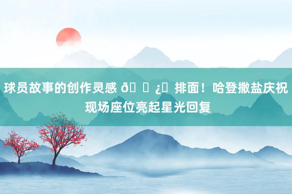 球员故事的创作灵感 🐿️排面！哈登撒盐庆祝 现场座位亮起星光回复