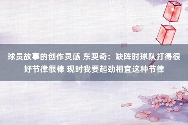 球员故事的创作灵感 东契奇：缺阵时球队打得很好节律很棒 现时我要起劲相宜这种节律