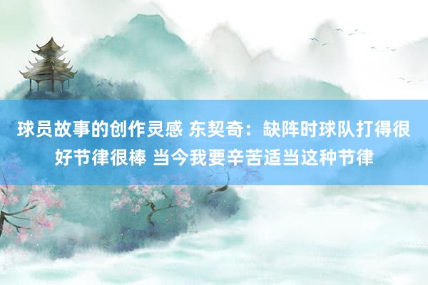 球员故事的创作灵感 东契奇：缺阵时球队打得很好节律很棒 当今我要辛苦适当这种节律