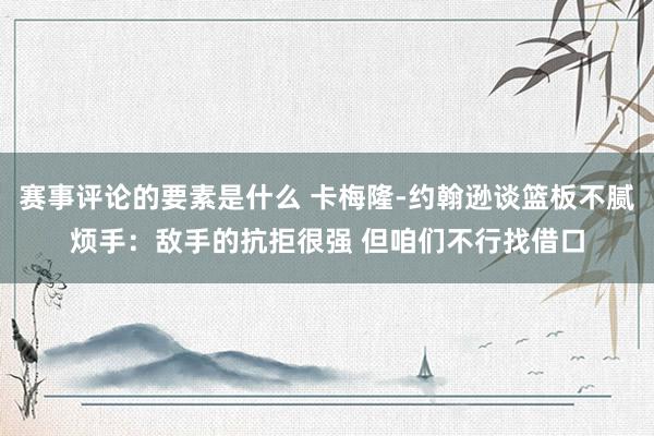 赛事评论的要素是什么 卡梅隆-约翰逊谈篮板不腻烦手：敌手的抗拒很强 但咱们不行找借口