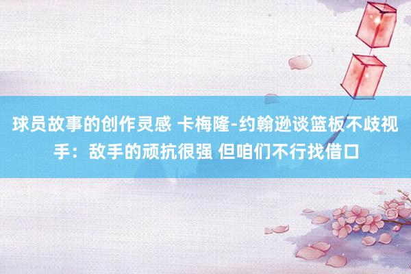 球员故事的创作灵感 卡梅隆-约翰逊谈篮板不歧视手：敌手的顽抗很强 但咱们不行找借口