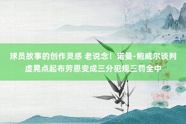 球员故事的创作灵感 老说念！诺曼-鲍威尔谈判虚晃点起布劳恩变成三分犯规三罚全中