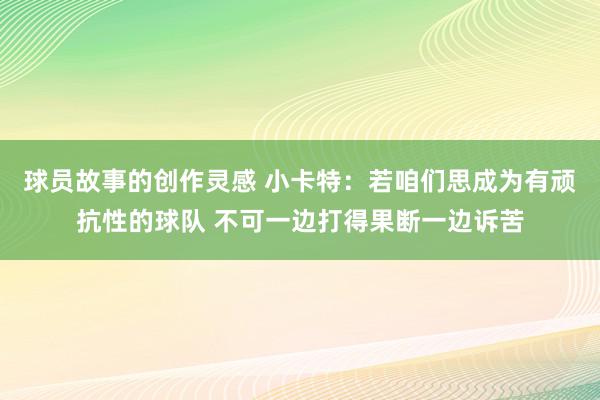 球员故事的创作灵感 小卡特：若咱们思成为有顽抗性的球队 不可一边打得果断一边诉苦