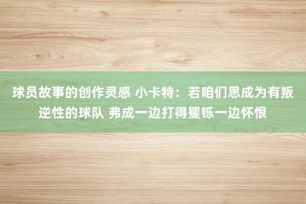 球员故事的创作灵感 小卡特：若咱们思成为有叛逆性的球队 弗成一边打得矍铄一边怀恨