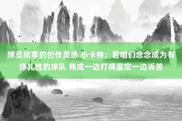 球员故事的创作灵感 小卡特：若咱们念念成为有挣扎性的球队 弗成一边打得鉴定一边诉苦