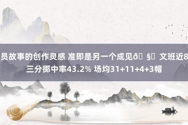 球员故事的创作灵感 准即是另一个成见🧐文班近8场三分掷中率43.2% 场均31+11+4+3帽