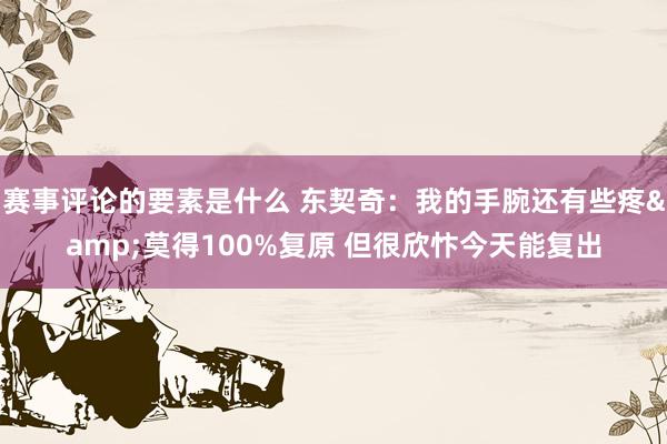 赛事评论的要素是什么 东契奇：我的手腕还有些疼&莫得100%复原 但很欣忭今天能复出