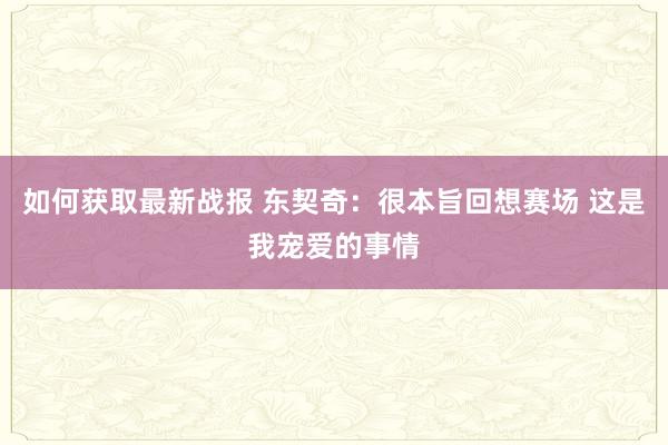 如何获取最新战报 东契奇：很本旨回想赛场 这是我宠爱的事情