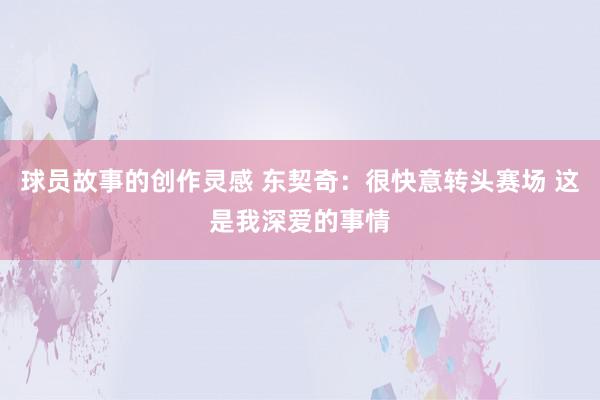 球员故事的创作灵感 东契奇：很快意转头赛场 这是我深爱的事情