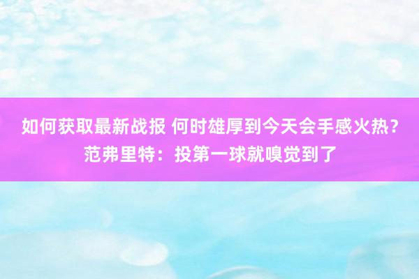 如何获取最新战报 何时雄厚到今天会手感火热？范弗里特：投第一球就嗅觉到了