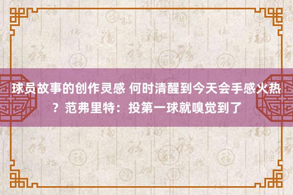 球员故事的创作灵感 何时清醒到今天会手感火热？范弗里特：投第一球就嗅觉到了