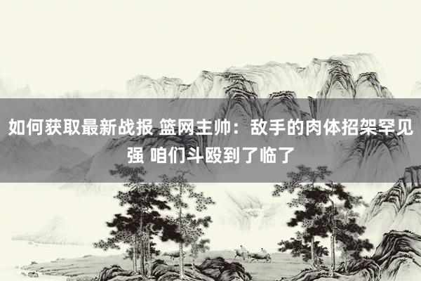 如何获取最新战报 篮网主帅：敌手的肉体招架罕见强 咱们斗殴到了临了