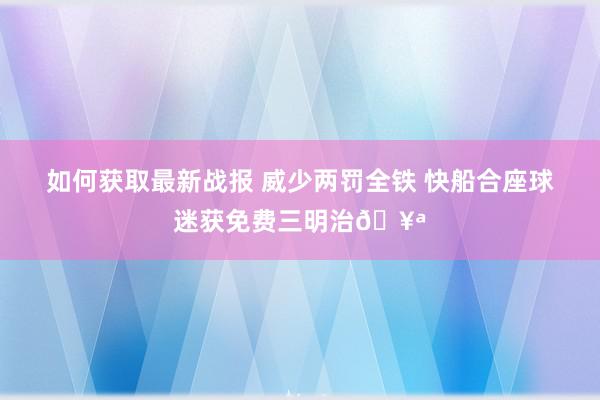 如何获取最新战报 威少两罚全铁 快船合座球迷获免费三明治🥪