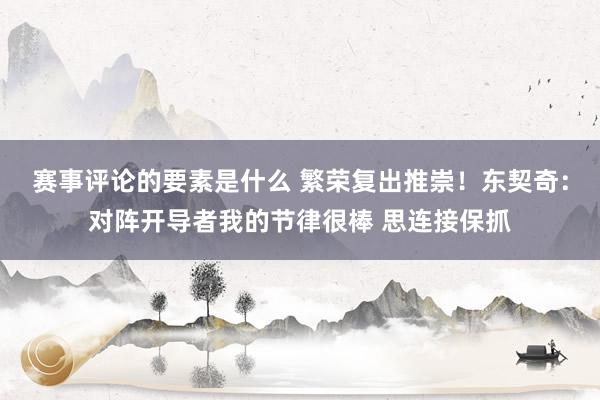 赛事评论的要素是什么 繁荣复出推崇！东契奇：对阵开导者我的节律很棒 思连接保抓