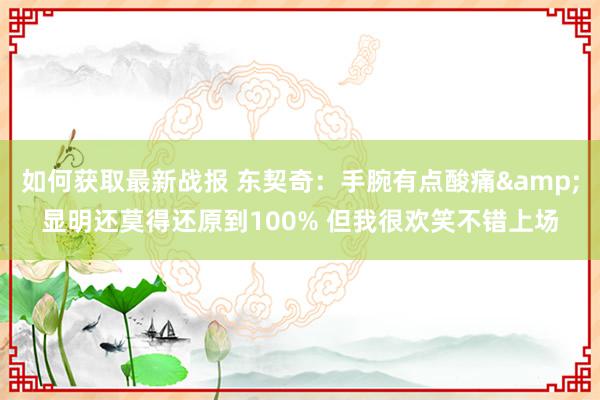 如何获取最新战报 东契奇：手腕有点酸痛&显明还莫得还原到100% 但我很欢笑不错上场