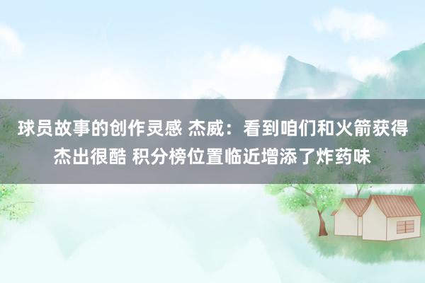 球员故事的创作灵感 杰威：看到咱们和火箭获得杰出很酷 积分榜位置临近增添了炸药味