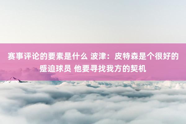 赛事评论的要素是什么 波津：皮特森是个很好的蹙迫球员 他要寻找我方的契机