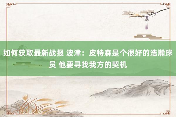 如何获取最新战报 波津：皮特森是个很好的浩瀚球员 他要寻找我方的契机