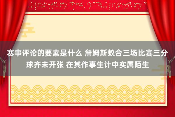 赛事评论的要素是什么 詹姆斯蚁合三场比赛三分球齐未开张 在其作事生计中实属陌生