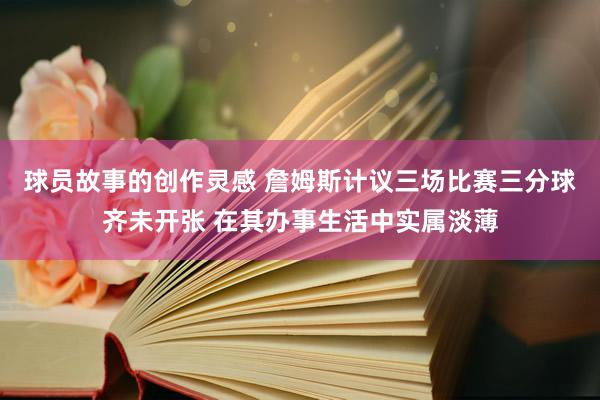 球员故事的创作灵感 詹姆斯计议三场比赛三分球齐未开张 在其办事生活中实属淡薄