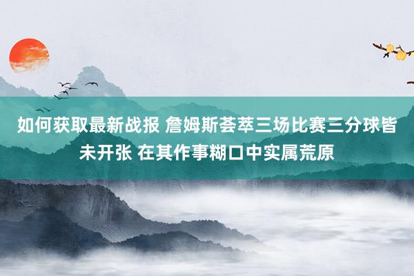 如何获取最新战报 詹姆斯荟萃三场比赛三分球皆未开张 在其作事糊口中实属荒原