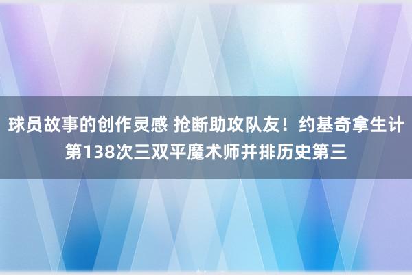 球员故事的创作灵感 抢断助攻队友！约基奇拿生计第138次三双平魔术师并排历史第三