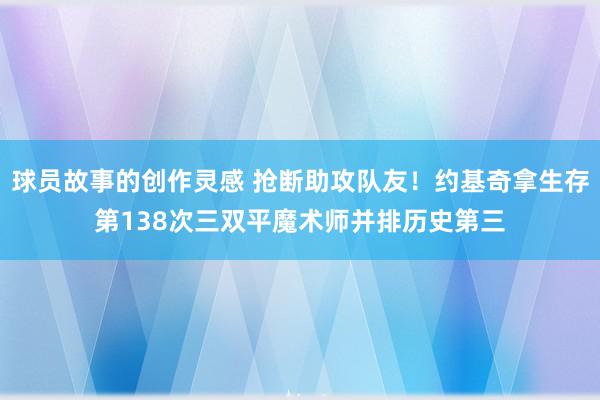 球员故事的创作灵感 抢断助攻队友！约基奇拿生存第138次三双平魔术师并排历史第三