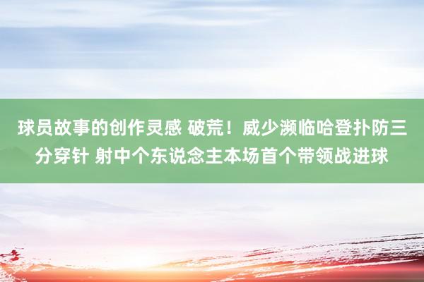 球员故事的创作灵感 破荒！威少濒临哈登扑防三分穿针 射中个东说念主本场首个带领战进球