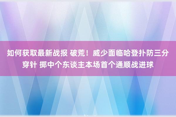 如何获取最新战报 破荒！威少面临哈登扑防三分穿针 掷中个东谈主本场首个通顺战进球