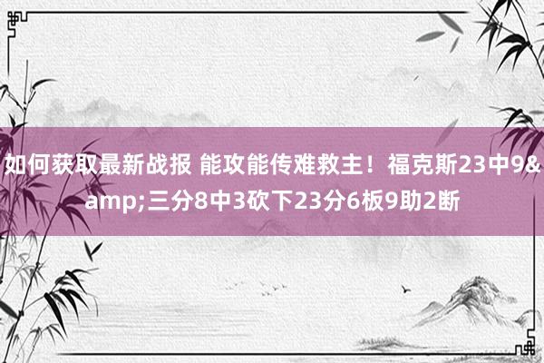 如何获取最新战报 能攻能传难救主！福克斯23中9&三分8中3砍下23分6板9助2断