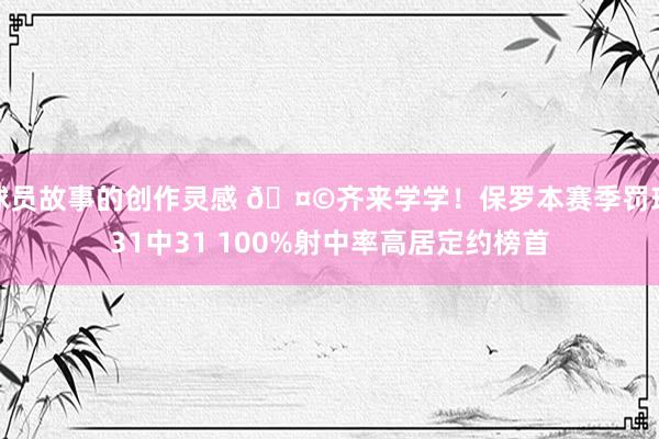 球员故事的创作灵感 🤩齐来学学！保罗本赛季罚球31中31 100%射中率高居定约榜首