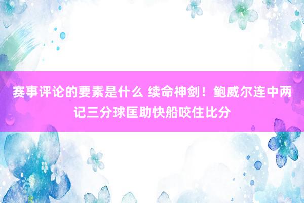 赛事评论的要素是什么 续命神剑！鲍威尔连中两记三分球匡助快船咬住比分