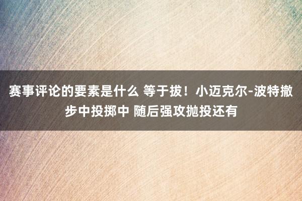 赛事评论的要素是什么 等于拔！小迈克尔-波特撤步中投掷中 随后强攻抛投还有