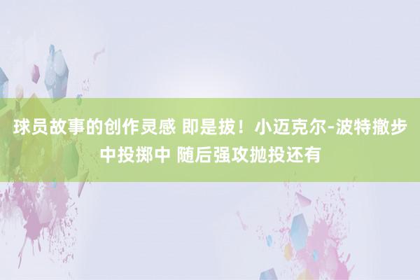 球员故事的创作灵感 即是拔！小迈克尔-波特撤步中投掷中 随后强攻抛投还有