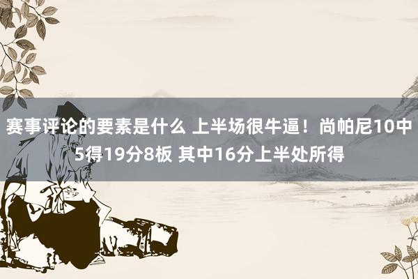 赛事评论的要素是什么 上半场很牛逼！尚帕尼10中5得19分8板 其中16分上半处所得